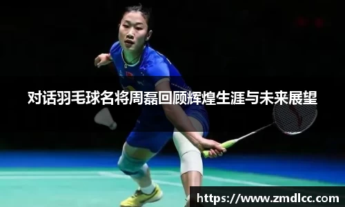 对话羽毛球名将周磊回顾辉煌生涯与未来展望