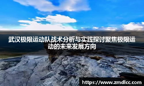 武汉极限运动队战术分析与实践探讨聚焦极限运动的未来发展方向